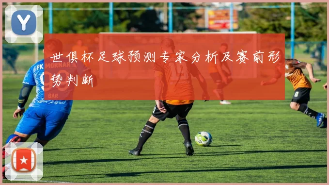 世俱杯足球预测专家分析及赛前形势判断
