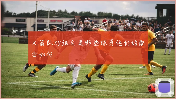 火箭队xy组合是哪些球员他们的配合如何