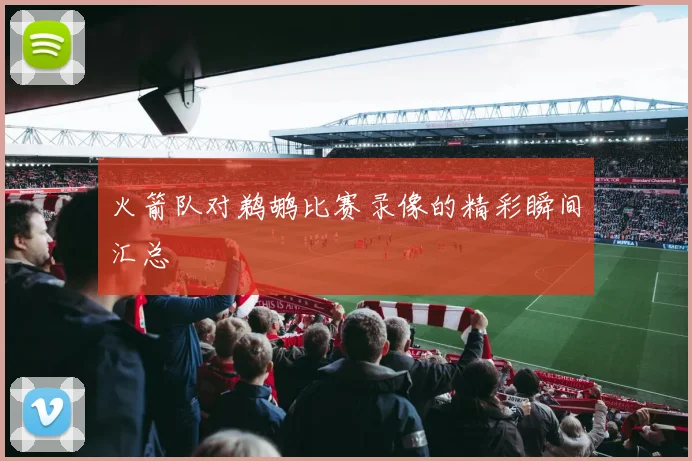 火箭队对鹈鹕比赛录像的精彩瞬间汇总