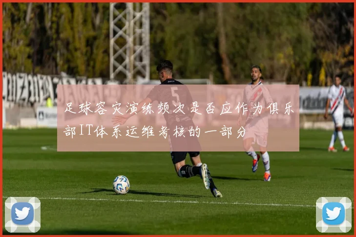 足球容灾演练频次是否应作为俱乐部IT体系运维考核的一部分