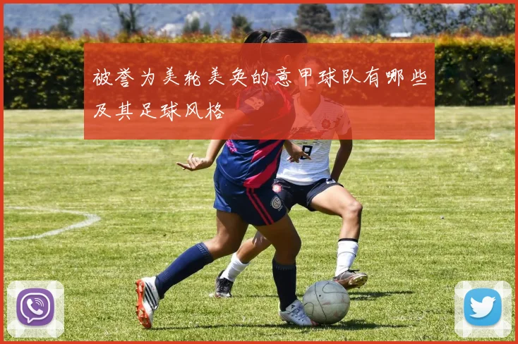 被誉为美轮美奂的意甲球队有哪些及其足球风格