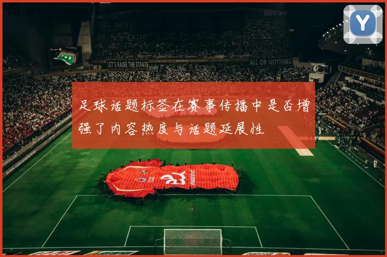 足球话题标签在赛事传播中是否增强了内容热度与话题延展性