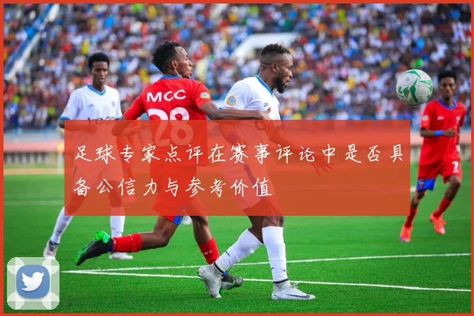 足球专家点评在赛事评论中是否具备公信力与参考价值