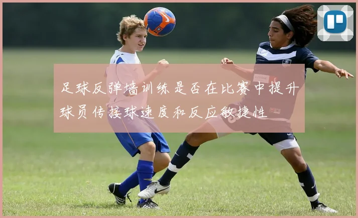 足球反弹墙训练是否在比赛中提升球员传接球速度和反应敏捷性