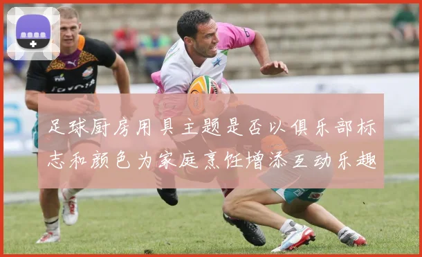 足球厨房用具主题是否以俱乐部标志和颜色为家庭烹饪增添互动乐趣