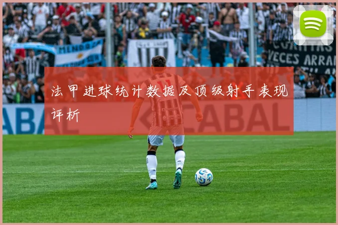 法甲进球统计数据及顶级射手表现评析