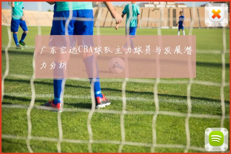 广东宏远CBA球队主力球员与发展潜力分析